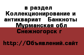  в раздел : Коллекционирование и антиквариат » Банкноты . Мурманская обл.,Снежногорск г.